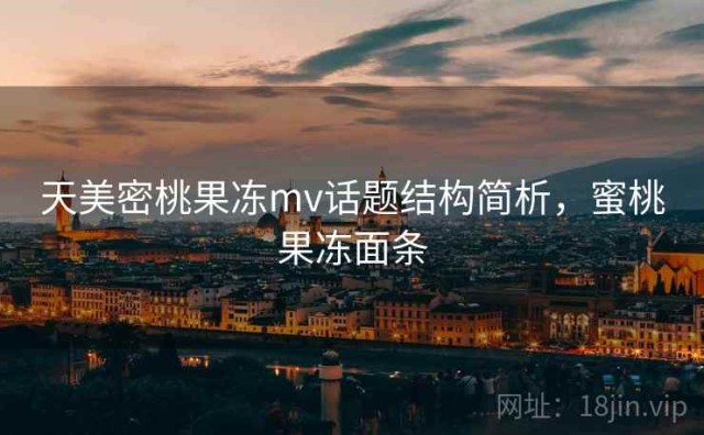 天美密桃果冻mv话题结构简析，蜜桃果冻面条
