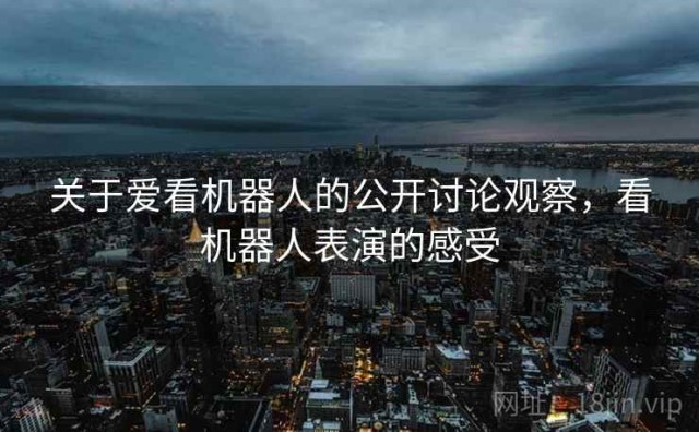 关于爱看机器人的公开讨论观察，看机器人表演的感受
