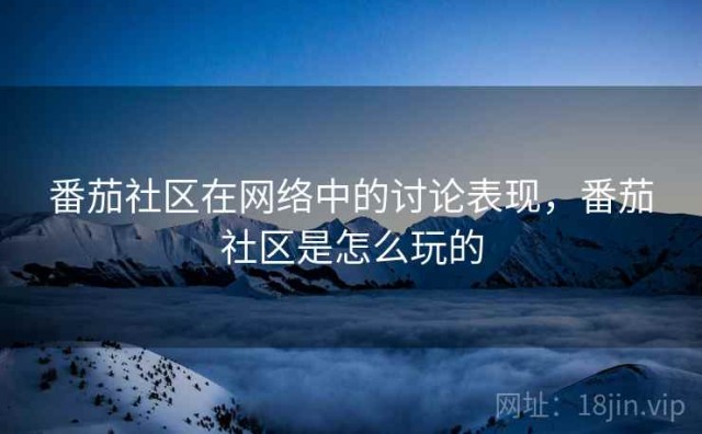 番茄社区在网络中的讨论表现，番茄社区是怎么玩的