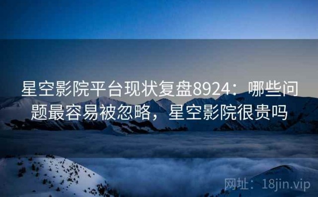 星空影院平台现状复盘8924：哪些问题最容易被忽略，星空影院很贵吗