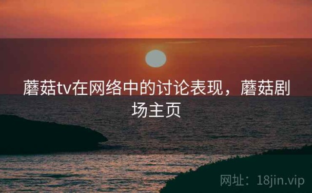 蘑菇tv在网络中的讨论表现，蘑菇剧场主页