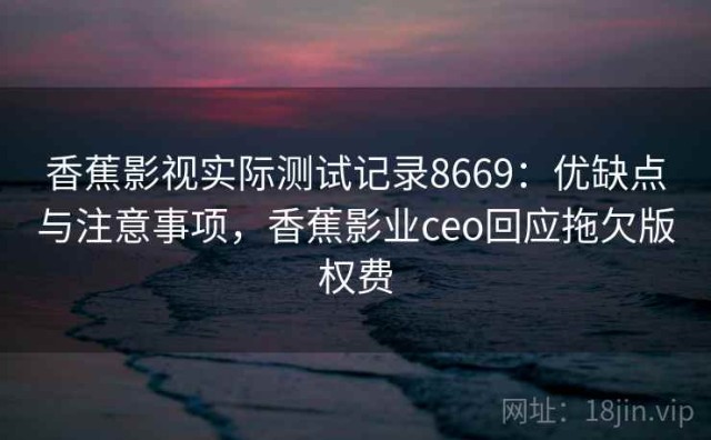 香蕉影视实际测试记录8669：优缺点与注意事项，香蕉影业ceo回应拖欠版权费