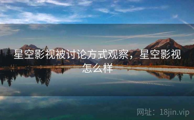 星空影视被讨论方式观察，星空影视怎么样