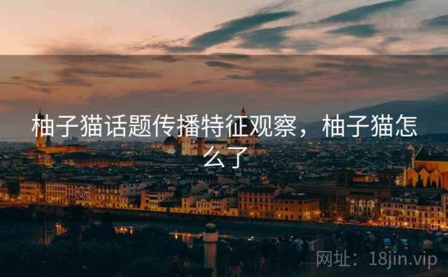 柚子猫话题传播特征观察，柚子猫怎么了