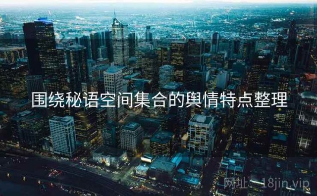 围绕秘语空间集合的舆情特点整理