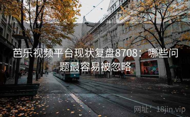 芭乐视频平台现状复盘8708：哪些问题最容易被忽略