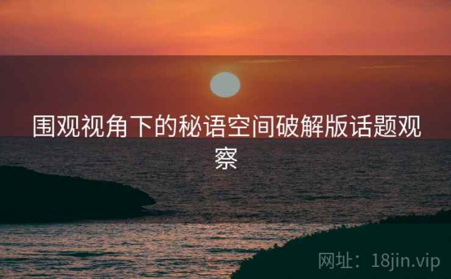 围观视角下的秘语空间破解版话题观察