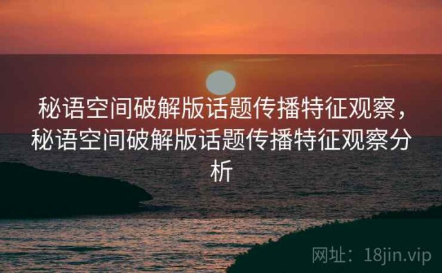 秘语空间破解版话题传播特征观察，秘语空间破解版话题传播特征观察分析