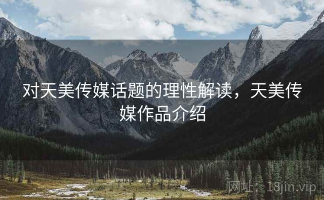 对天美传媒话题的理性解读，天美传媒作品介绍