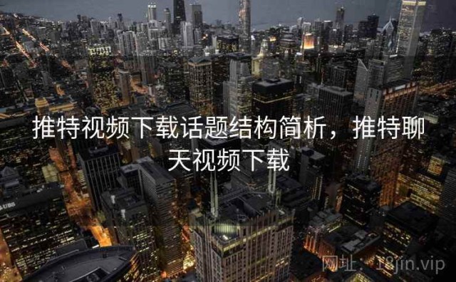 推特视频下载话题结构简析，推特聊天视频下载