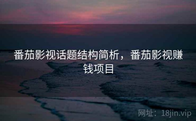 番茄影视话题结构简析，番茄影视赚钱项目