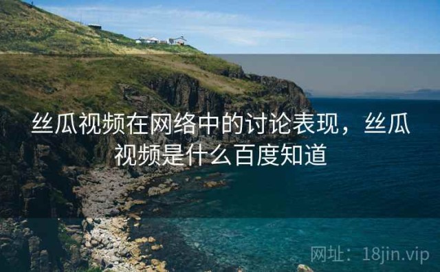 丝瓜视频在网络中的讨论表现，丝瓜视频是什么百度知道