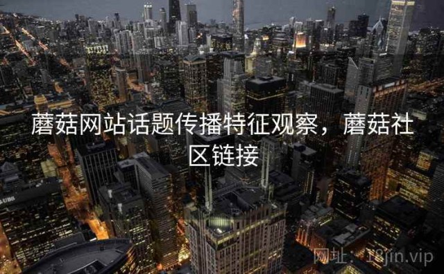 蘑菇网站话题传播特征观察，蘑菇社区链接