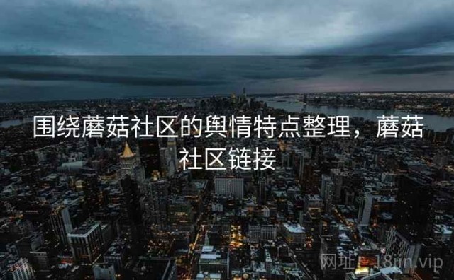 围绕蘑菇社区的舆情特点整理，蘑菇社区链接