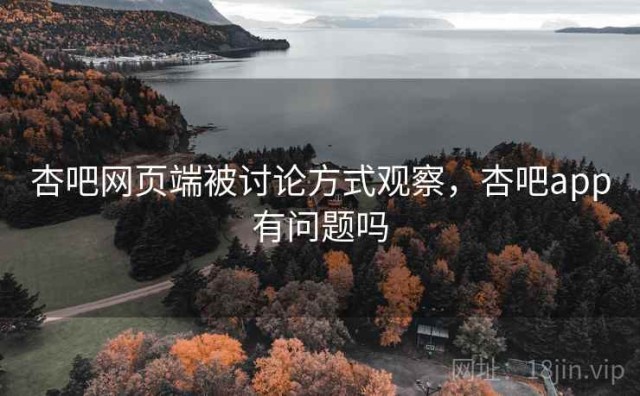 杏吧网页端被讨论方式观察，杏吧app有问题吗