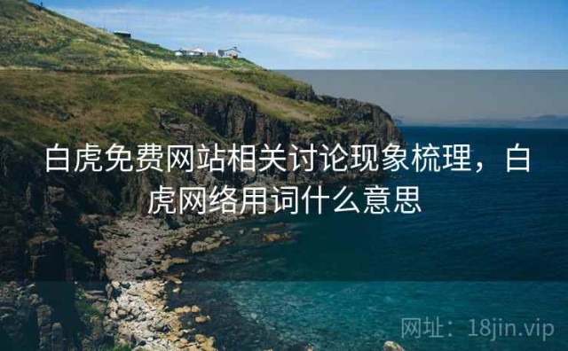 白虎免费网站相关讨论现象梳理，白虎网络用词什么意思