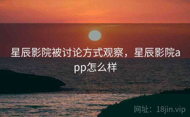星辰影院被讨论方式观察，星辰影院app怎么样