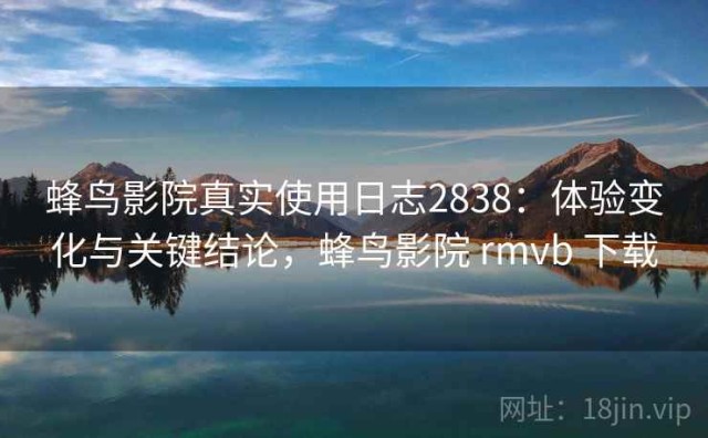 蜂鸟影院真实使用日志2838：体验变化与关键结论，蜂鸟影院 rmvb 下载