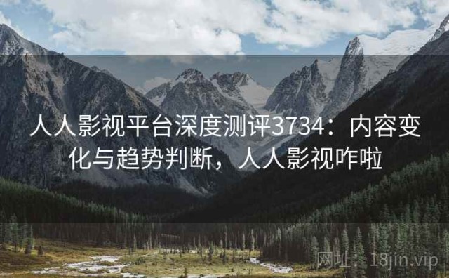 人人影视平台深度测评3734：内容变化与趋势判断，人人影视咋啦