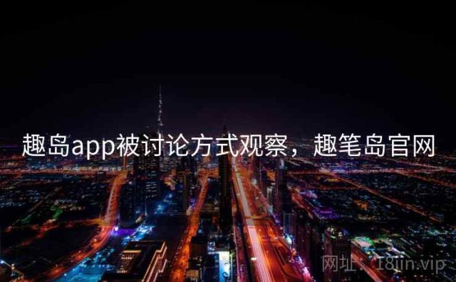 趣岛app被讨论方式观察，趣笔岛官网