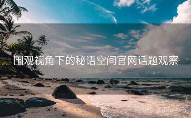 围观视角下的秘语空间官网话题观察