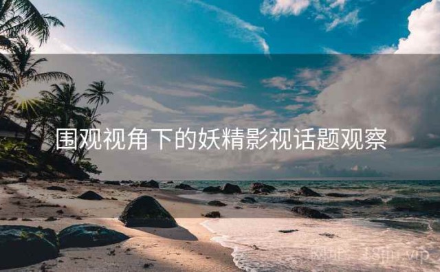 围观视角下的妖精影视话题观察