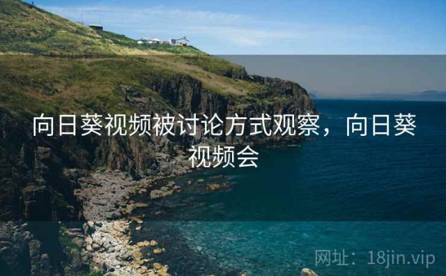 向日葵视频被讨论方式观察，向日葵视频会