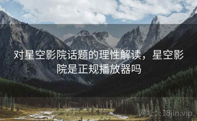 对星空影院话题的理性解读，星空影院是正规播放器吗
