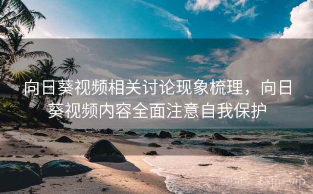 向日葵视频相关讨论现象梳理，向日葵视频内容全面注意自我保护