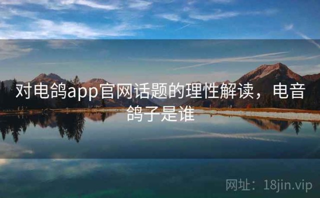 对电鸽app官网话题的理性解读，电音鸽子是谁
