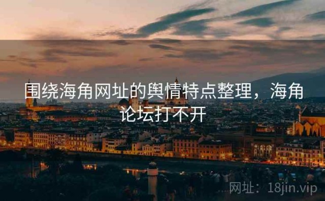 围绕海角网址的舆情特点整理，海角论坛打不开