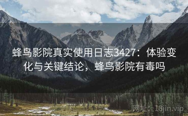 蜂鸟影院真实使用日志3427：体验变化与关键结论，蜂鸟影院有毒吗