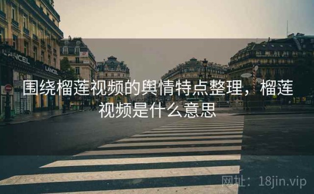 围绕榴莲视频的舆情特点整理，榴莲视频是什么意思