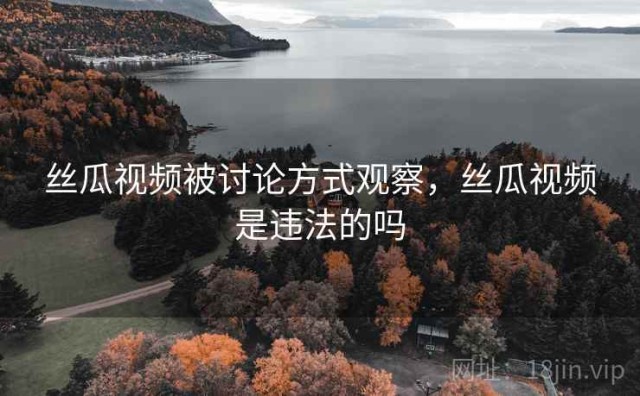 丝瓜视频被讨论方式观察，丝瓜视频是违法的吗