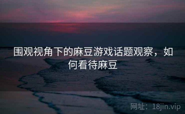 围观视角下的麻豆游戏话题观察，如何看待麻豆