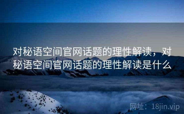 对秘语空间官网话题的理性解读，对秘语空间官网话题的理性解读是什么