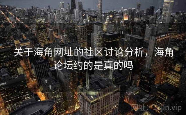 关于海角网址的社区讨论分析，海角论坛约的是真的吗