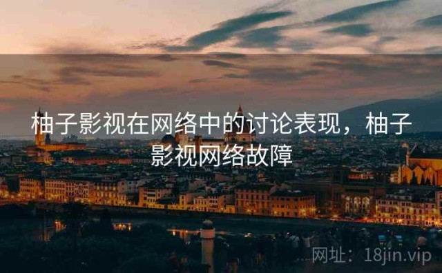 柚子影视在网络中的讨论表现，柚子影视网络故障