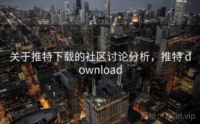 关于推特下载的社区讨论分析，推特 download