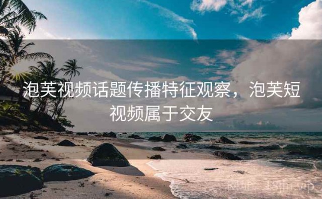 泡芙视频话题传播特征观察，泡芙短视频属于交友
