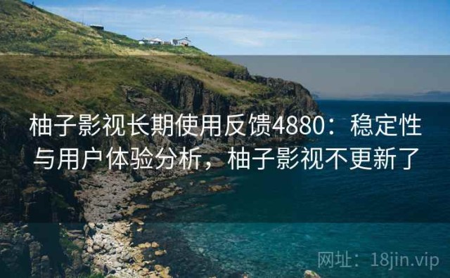 柚子影视长期使用反馈4880：稳定性与用户体验分析，柚子影视不更新了