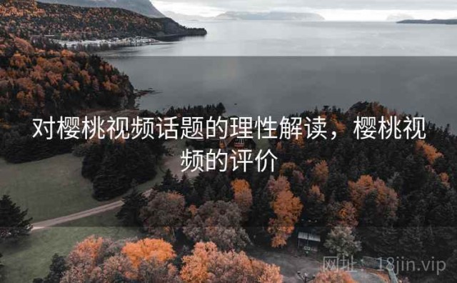 对樱桃视频话题的理性解读，樱桃视频的评价
