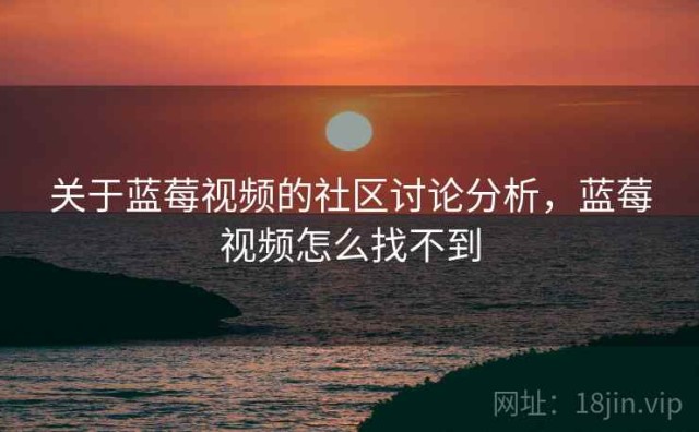 关于蓝莓视频的社区讨论分析，蓝莓视频怎么找不到