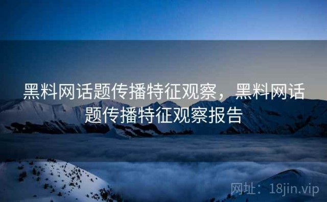 黑料网话题传播特征观察，黑料网话题传播特征观察报告