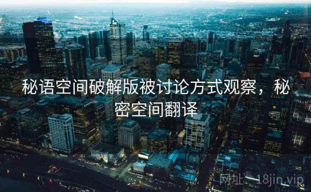 秘语空间破解版被讨论方式观察，秘密空间翻译