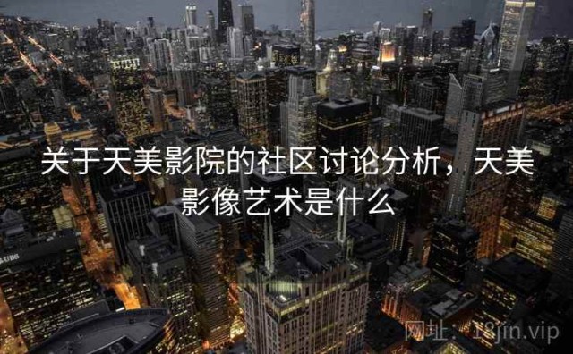 关于天美影院的社区讨论分析，天美影像艺术是什么