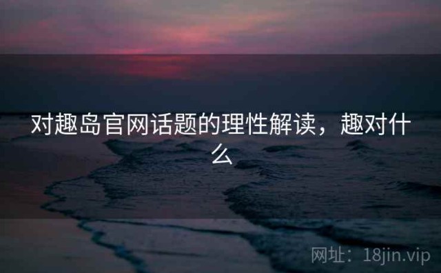 对趣岛官网话题的理性解读，趣对什么