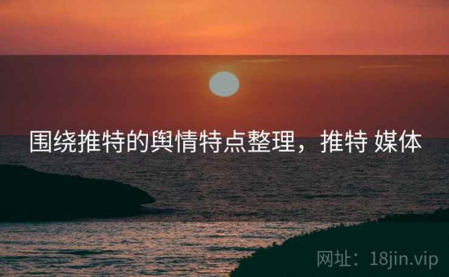 围绕推特的舆情特点整理，推特 媒体