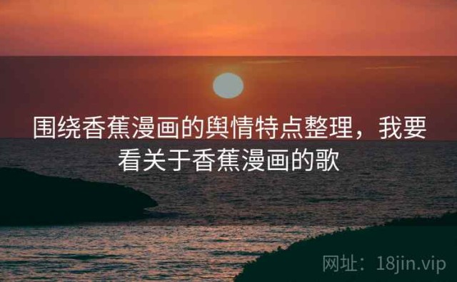 围绕香蕉漫画的舆情特点整理，我要看关于香蕉漫画的歌
