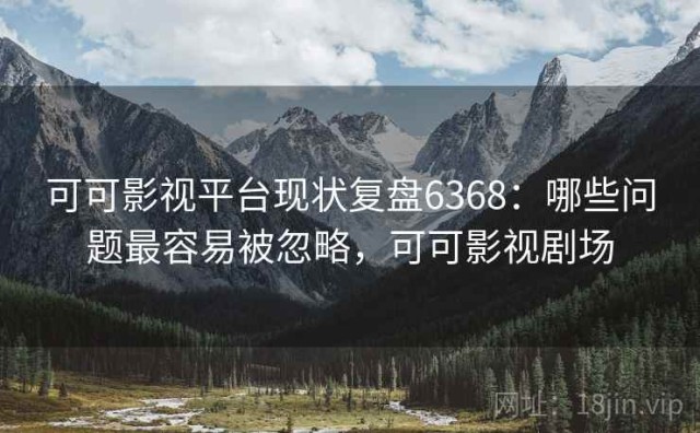 可可影视平台现状复盘6368：哪些问题最容易被忽略，可可影视剧场